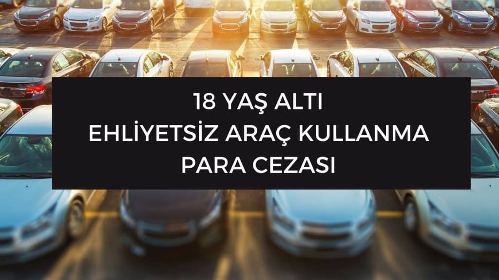 18 yas alti arac kullanma ehliyetsiz arac kullanma para cezasi 18 yaş altı araç kullanma cezası